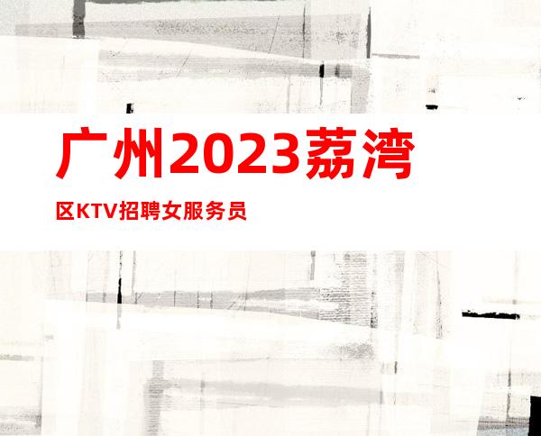 广州2023荔湾区KTV招聘女服务员金牌订房人实力带房