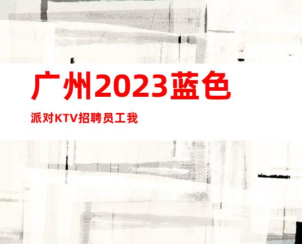 广州2023蓝色派对KTV招聘员工我们是团队