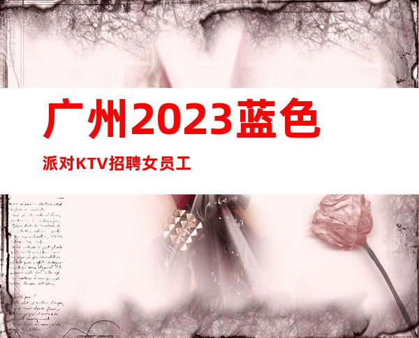 广州2023蓝色派对KTV招聘女员工努力等于回报