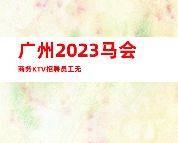 广州2023马会商务KTV招聘员工无考勤