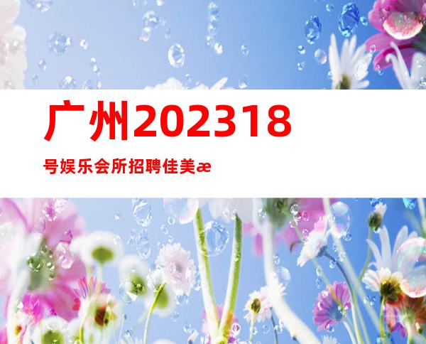 广州202318号娱乐会所招聘佳美无压力