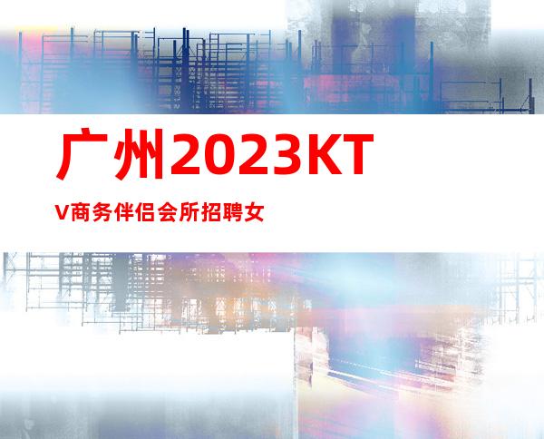 广州2023KTV商务伴侣会所招聘女服务员马上上班立即有