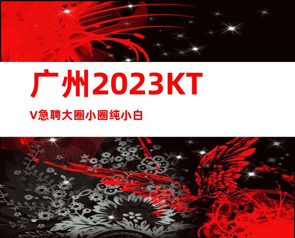 广州2023KTV急聘大圈小圈纯小白招聘女服务员自己招人自己带