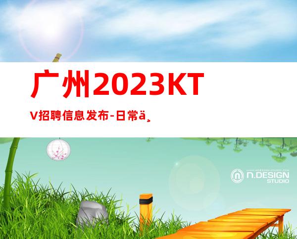 广州2023KTV招聘信息发布-日常两个班