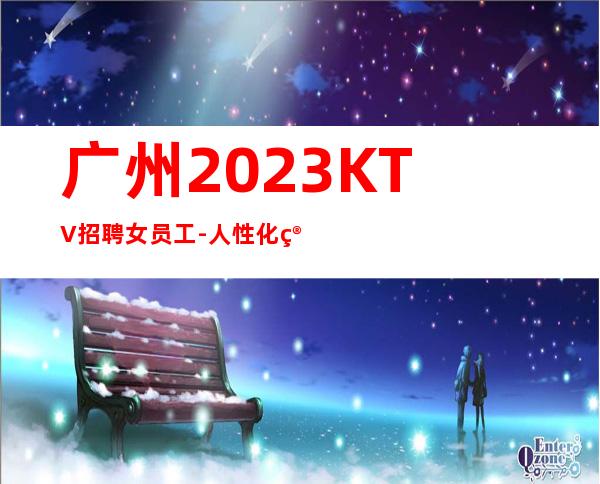 广州2023KTV招聘女员工-人性化管理开心赚