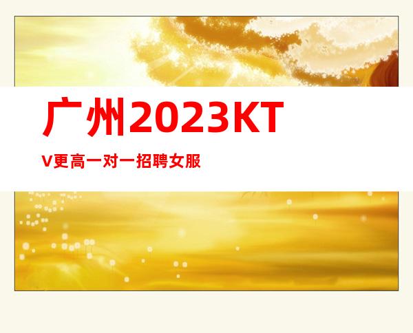 广州2023KTV更高一对一招聘女服务员不要浪费青春