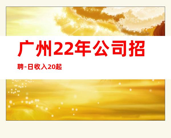 广州22年公司招聘-日收入20起
