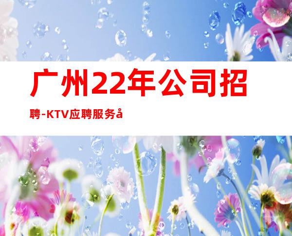 广州22年公司招聘-KTV应聘服务员加我24小时在线