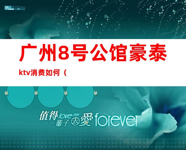 广州8号公馆豪泰ktv消费如何(番禺8号公馆豪泰ktv)