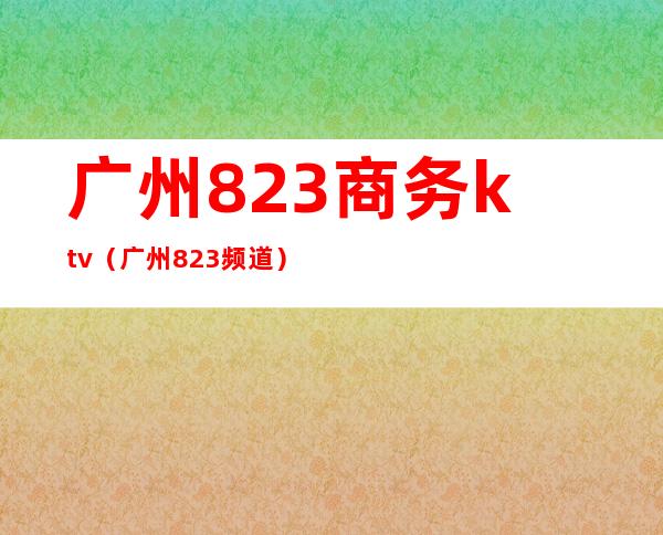 广州823商务ktv(广州823频道)