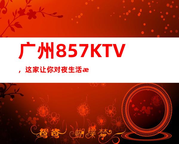广州857KTV,这家让你对夜生活有个重新的认识