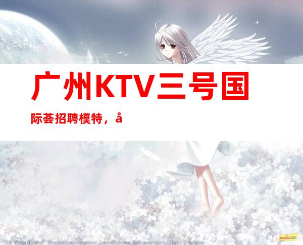 广州KTV三号国际荟招聘模特，当天安排上班不收杂费