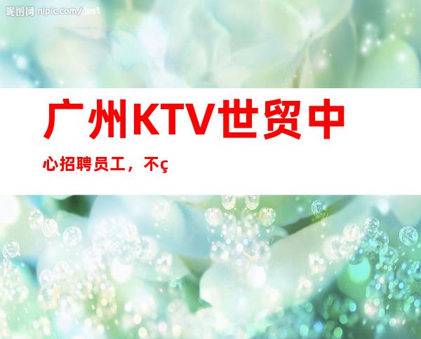 广州KTV世贸中心招聘员工,不穿工作服高素质场所