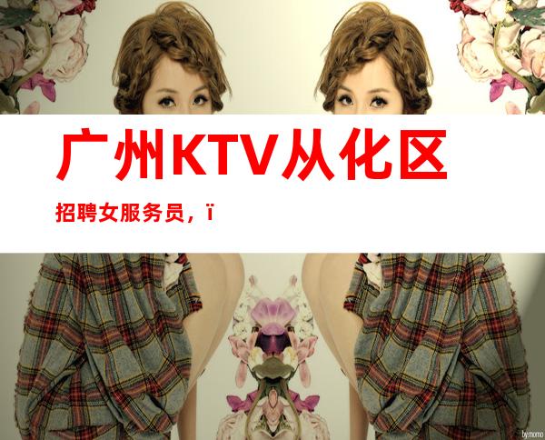 广州KTV从化区招聘女服务员,,努力改变现状