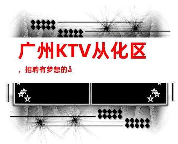 广州KTV从化区,招聘有梦想的女孩包吃住