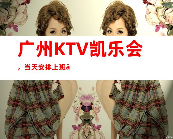 广州KTV凯乐会,当天安排上班不收杂费
