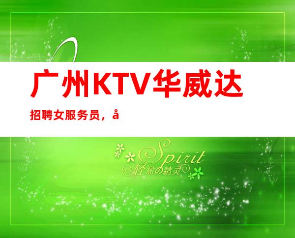 广州KTV华威达招聘女服务员,当天安排上班不收杂费