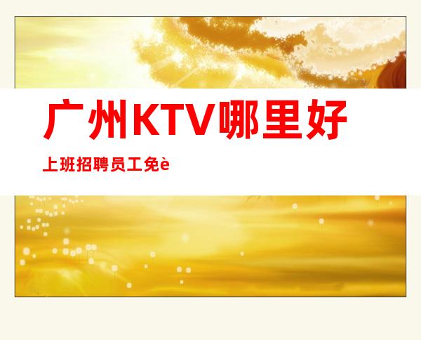 广州KTV哪里好上班招聘员工免费培训上岗