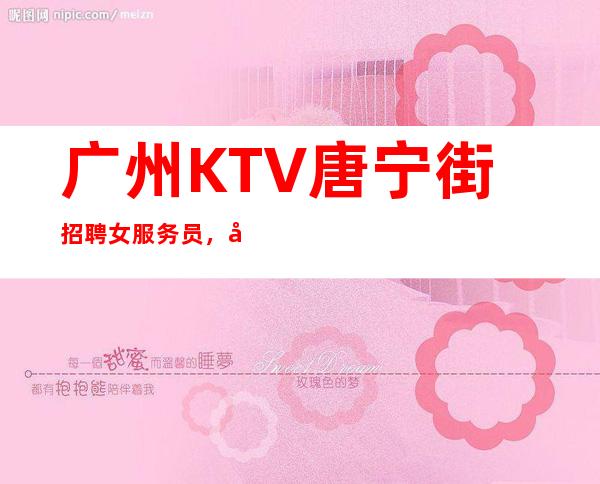 广州KTV唐宁街招聘女服务员，免费住宿-场