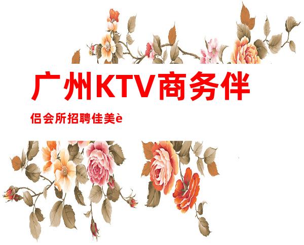 广州KTV商务伴侣会所招聘佳美赚好过年