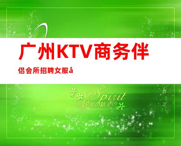 广州KTV商务伴侣会所招聘女服务员跟住不掉队必包赚米
