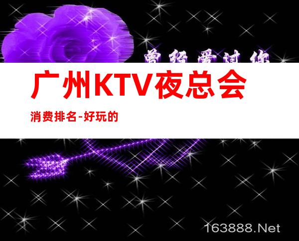 广州KTV夜总会消费排名-好玩的夜场推荐 – 广州海珠商务KTV