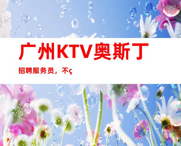 广州KTV奥斯丁招聘服务员,不穿工作服高素质场所