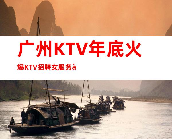 广州KTV年底火爆KTV招聘女服务员7年订房人亲自带