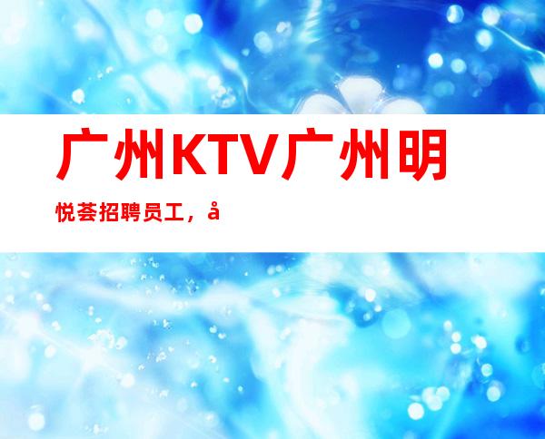 广州KTV广州明悦荟招聘员工,当天安排上班不收杂费