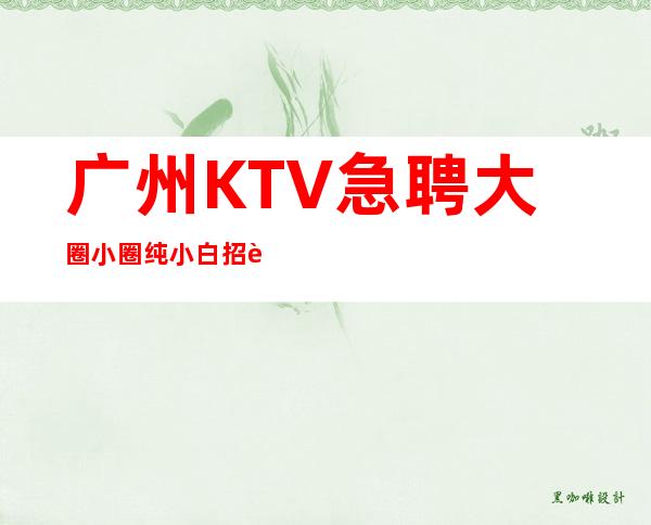 广州KTV急聘大圈小圈纯小白招聘佳美积工作