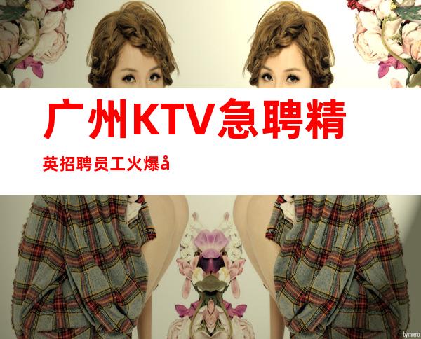 广州KTV急聘精英招聘员工火爆场所诚信招聘