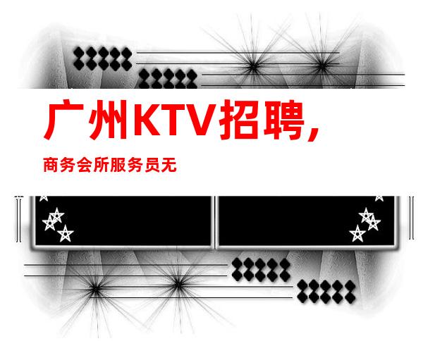 广州KTV招聘,商务会所服务员无任务上班稳定(更高娱乐新地标)
