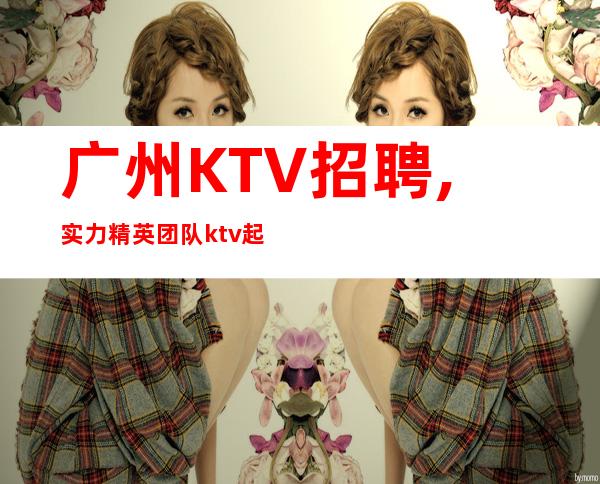 广州KTV招聘,实力精英团队ktv起步