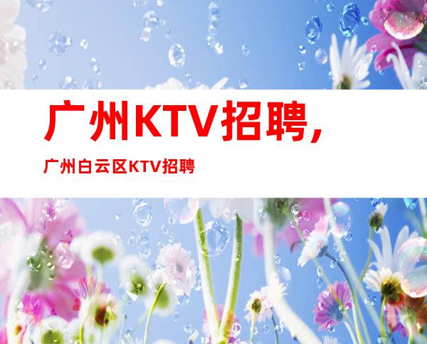 广州KTV招聘,广州白云区KTV招聘包厢服务员信息