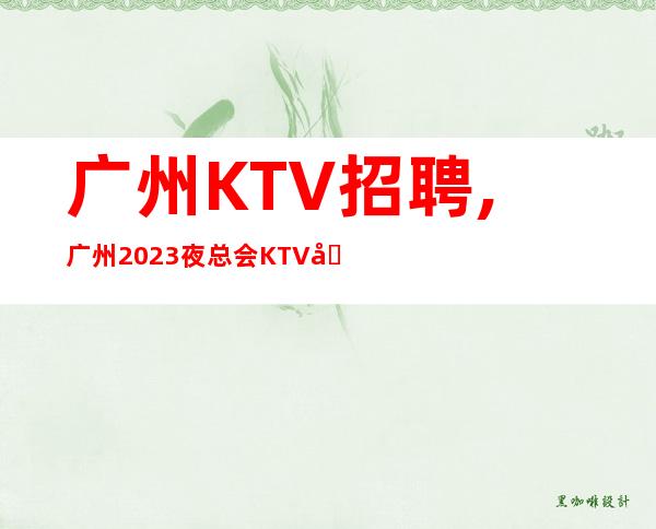 广州KTV招聘,广州2023夜总会KTV全国招聘优秀服务员资源驻场