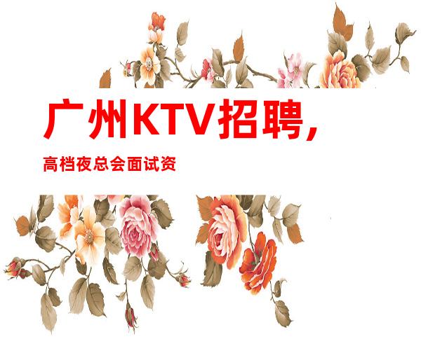 广州KTV招聘,高档夜总会面试资源起步(二班无止境)
