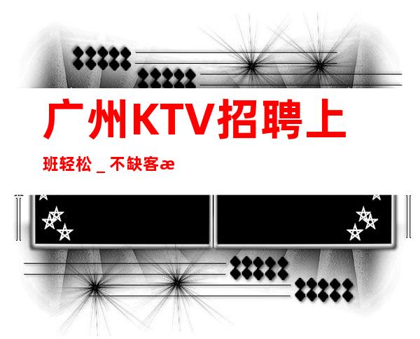 广州KTV招聘上班轻松_不缺客源不缺生意