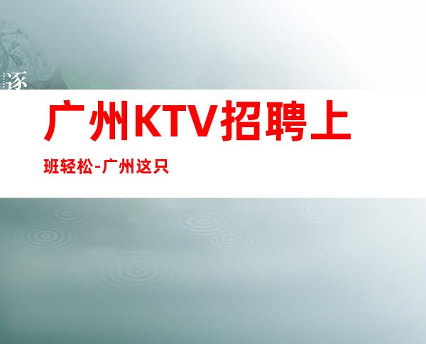 广州KTV招聘上班轻松-广州这只是一个起点每天保底拿起