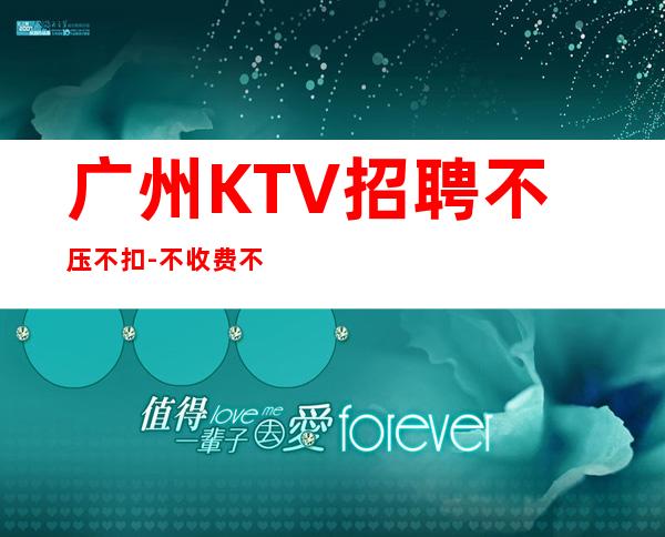 广州KTV招聘不压不扣-不收费不乱收费-更高KTV招聘环境好