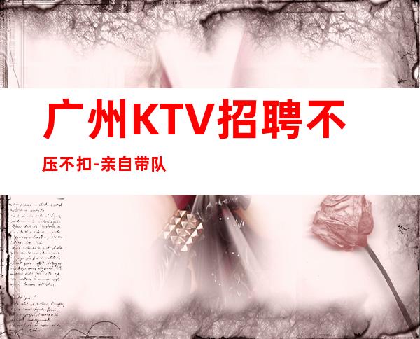 广州KTV招聘不压不扣-亲自带队我们不是中介