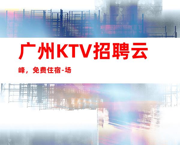 广州KTV招聘云峰,免费住宿-场