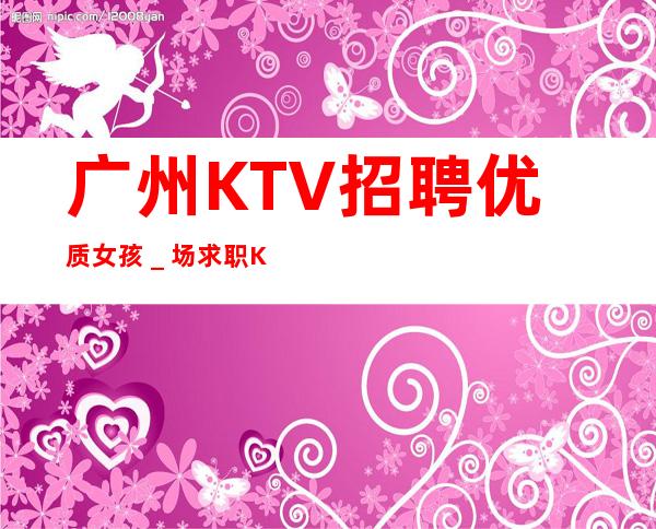 广州KTV招聘优质女孩_场求职KTV直招认准我