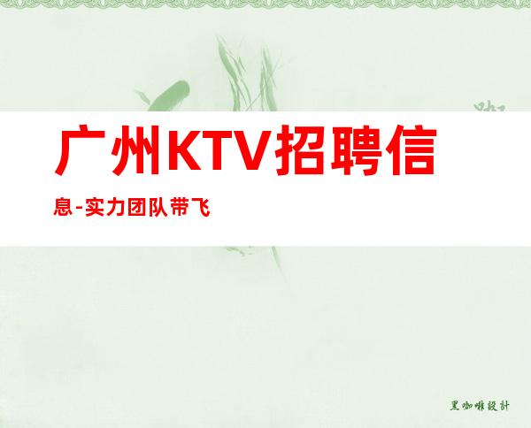 广州KTV招聘信息-实力团队带飞起步