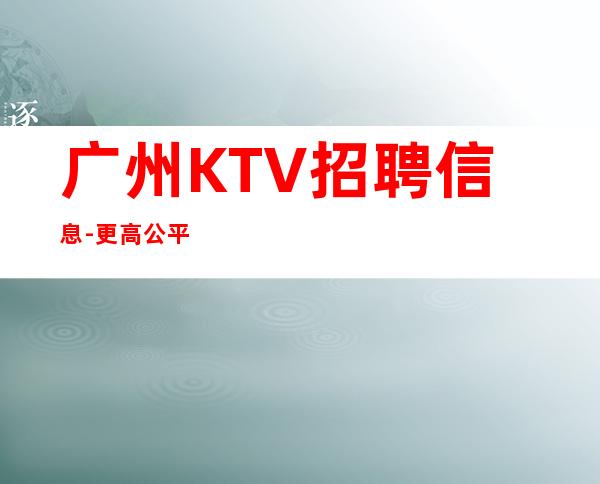 广州KTV招聘信息-更高公平
