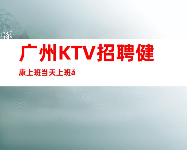 广州KTV招聘健康上班当天上班工资下班直接拿
