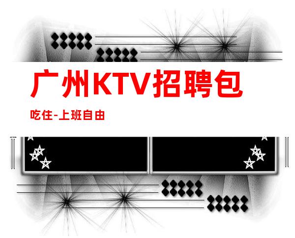广州KTV招聘包吃住-上班自由