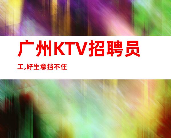 广州KTV招聘员工,好生意挡不住,更高夜总会新人细看