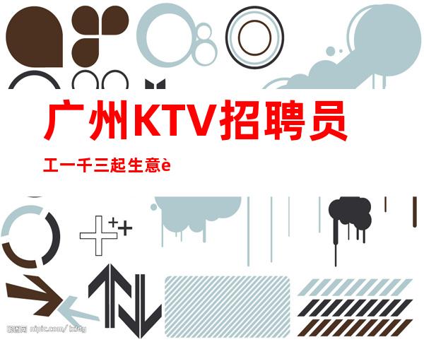 广州KTV招聘员工一千三起生意超好每天缺人