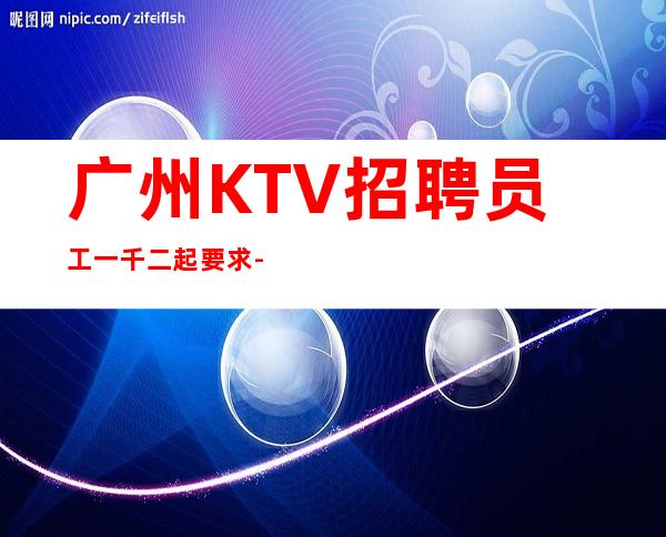 广州KTV招聘员工一千二起  要求-一起努力
