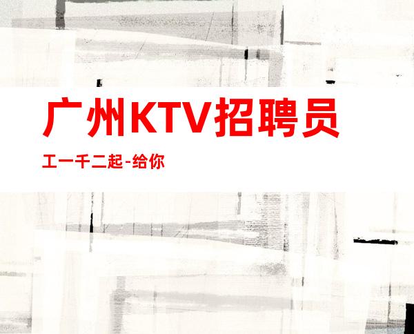 广州KTV招聘员工一千二起 -给你好的自己